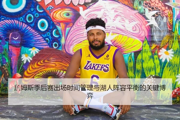 詹姆斯季后赛出场时间管理与湖人阵容平衡的关键博弈