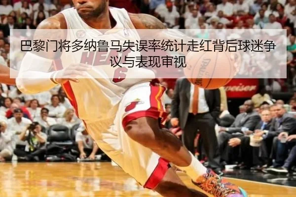 巴黎门将多纳鲁马失误率统计走红背后球迷争议与表现审视