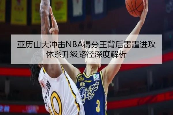 亚历山大冲击NBA得分王背后雷霆进攻体系升级路径深度解析