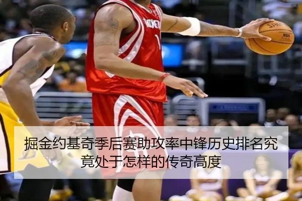 掘金约基奇季后赛助攻率中锋历史排名究竟处于怎样的传奇高度