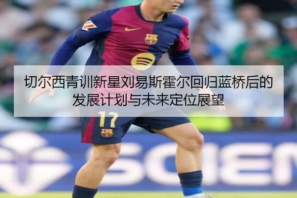 切尔西青训新星刘易斯霍尔回归蓝桥后的发展计划与未来定位展望