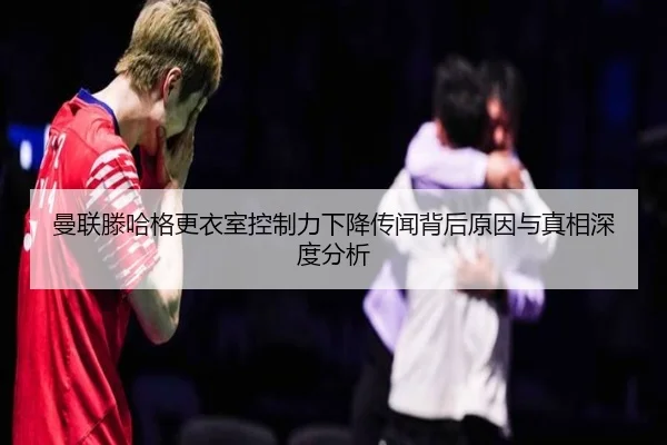 曼联滕哈格更衣室控制力下降传闻背后原因与真相深度分析