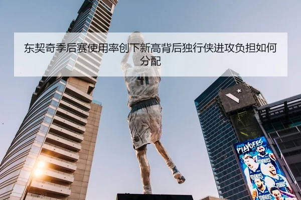 东契奇季后赛使用率创下新高背后独行侠进攻负担如何分配